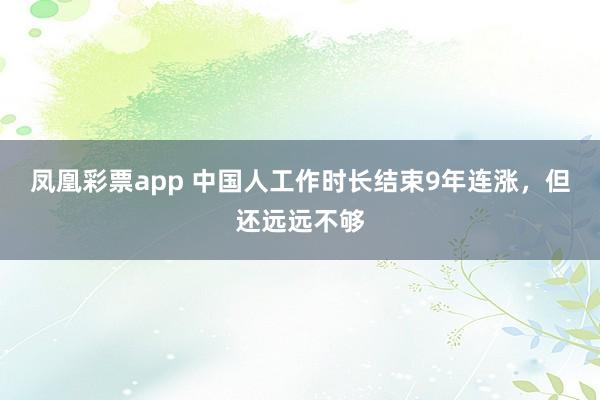 凤凰彩票app 中国人工作时长结束9年连涨，但还远远不够