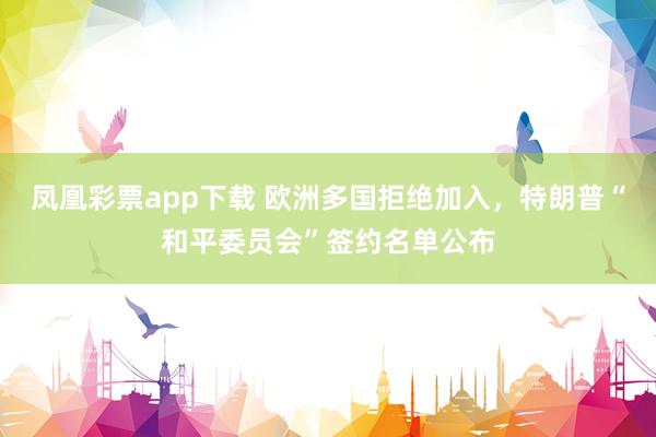 凤凰彩票app下载 欧洲多国拒绝加入,特朗普“和平委员会”签约名单公布