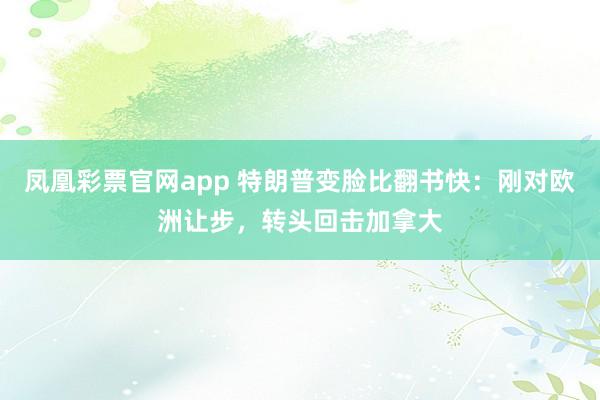 凤凰彩票官网app 特朗普变脸比翻书快:刚对欧洲让步,转头回击加拿大