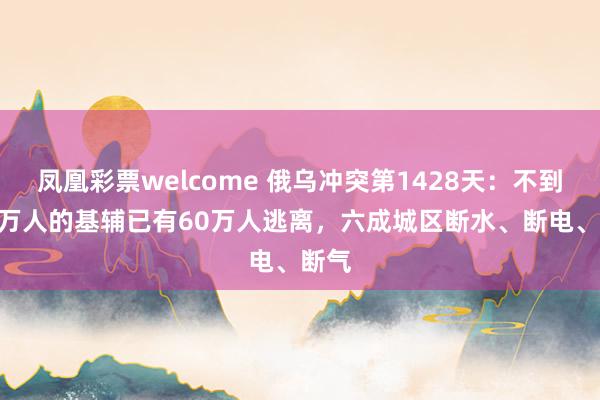 凤凰彩票welcome 俄乌冲突第1428天:不到300万人的基辅已有60万人逃离,六成城区断水、断电、断气