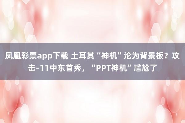 凤凰彩票app下载 土耳其“神机”沦为背景板?攻击-11中东首秀,“PPT神机”尴尬了