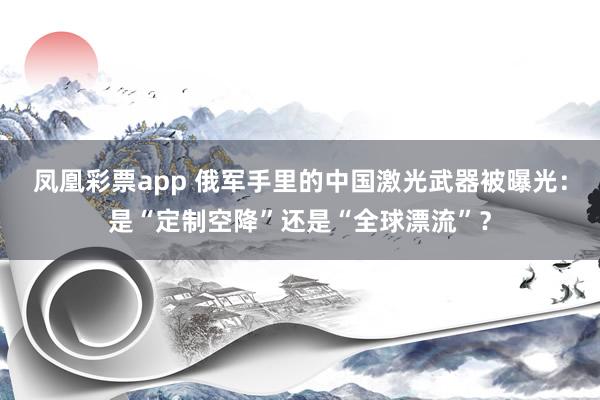 凤凰彩票app 俄军手里的中国激光武器被曝光：是“定制空降”还是“全球漂流”？