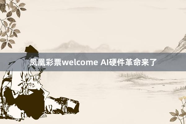 凤凰彩票welcome AI硬件革命来了