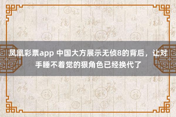 凤凰彩票app 中国大方展示无侦8的背后,让对手睡不着觉的狠角色已经换代了