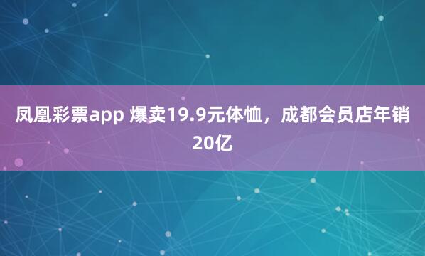 凤凰彩票app 爆卖19.9元体恤，成都会员店年销20亿