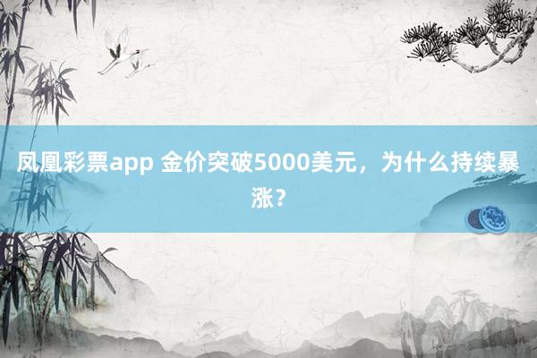 凤凰彩票app 金价突破5000美元,为什么持续暴涨?