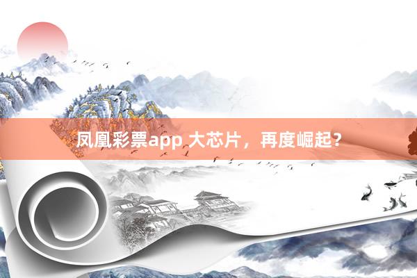 凤凰彩票app 大芯片，再度崛起？