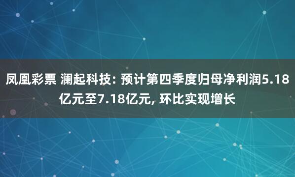 凤凰彩票 澜起科技: 预计第四季度归母净利润5.18亿元至7.18亿元， 环比实现增长