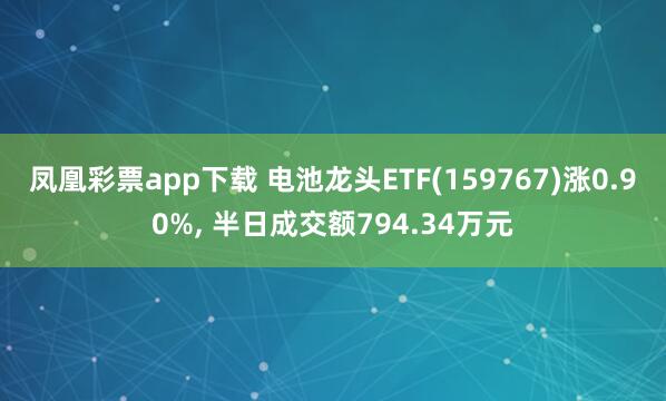 凤凰彩票app下载 电池龙头ETF(159767)涨0.90%, 半日成交额794.34万元