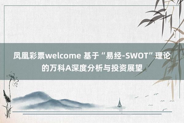 凤凰彩票welcome 基于“易经-SWOT”理论的万科A深度分析与投资展望