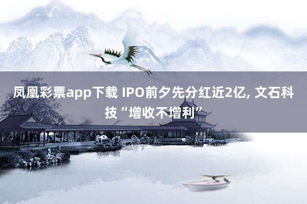 凤凰彩票app下载 IPO前夕先分红近2亿， 文石科技“增收不增利”