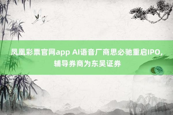 凤凰彩票官网app AI语音厂商思必驰重启IPO, 辅导券商为东吴证券