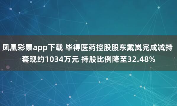 凤凰彩票app下载 毕得医药控股股东戴岚完成减持 套现约1034万元 持股比例降至32.48%