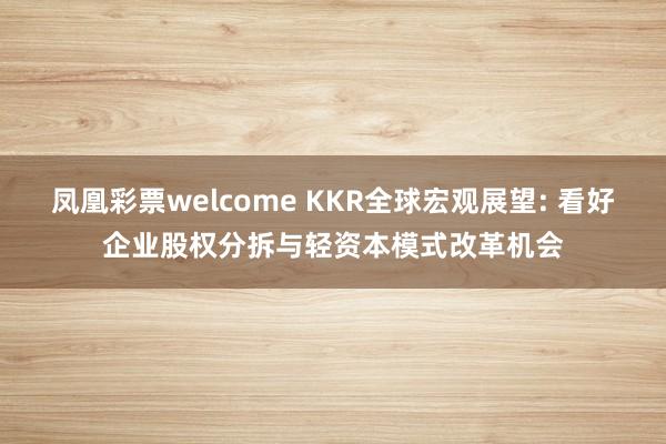 凤凰彩票welcome KKR全球宏观展望: 看好企业股权分拆与轻资本模式改革机会