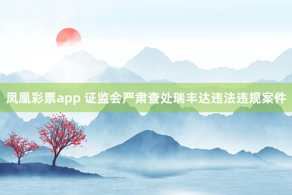 凤凰彩票app 证监会严肃查处瑞丰达违法违规案件