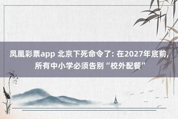 凤凰彩票app 北京下死命令了: 在2027年底前, 所有中小学必须告别“校外配餐”