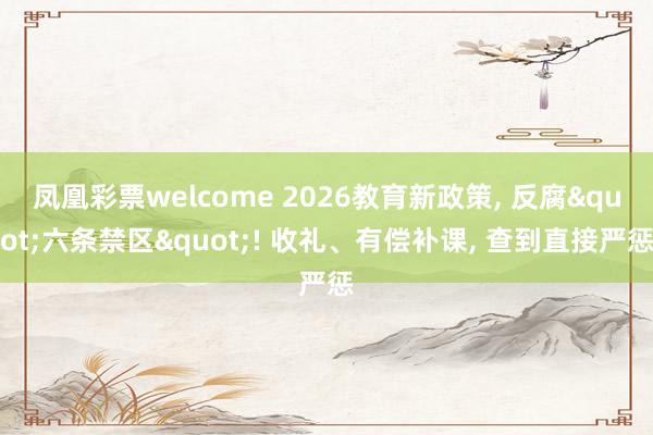 凤凰彩票welcome 2026教育新政策, 反腐"六条禁区"! 收礼、有偿补课, 查到直接严惩