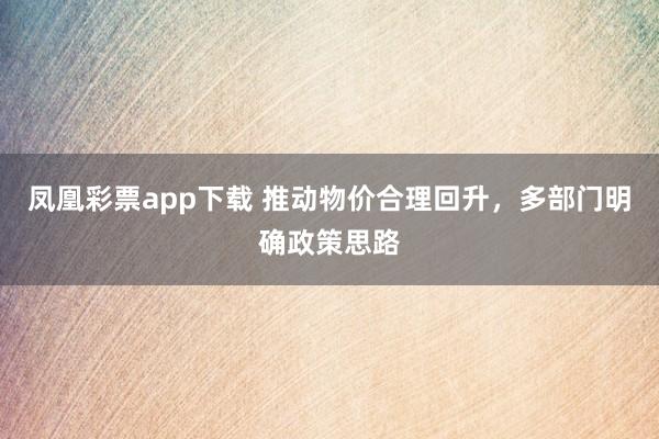 凤凰彩票app下载 推动物价合理回升,多部门明确政策思路