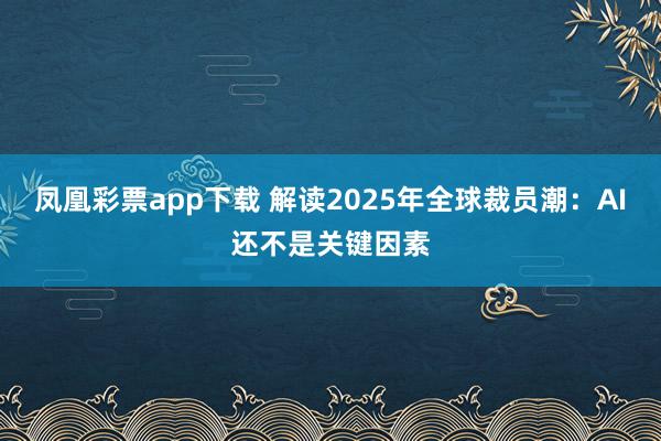 凤凰彩票app下载 解读2025年全球裁员潮:AI还不是关键因素