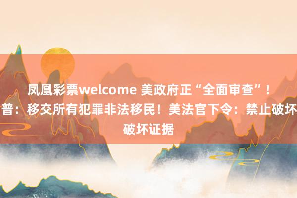 凤凰彩票welcome 美政府正“全面审查”！特朗普：移交所有犯罪非法移民！美法官下令：禁止破坏证据