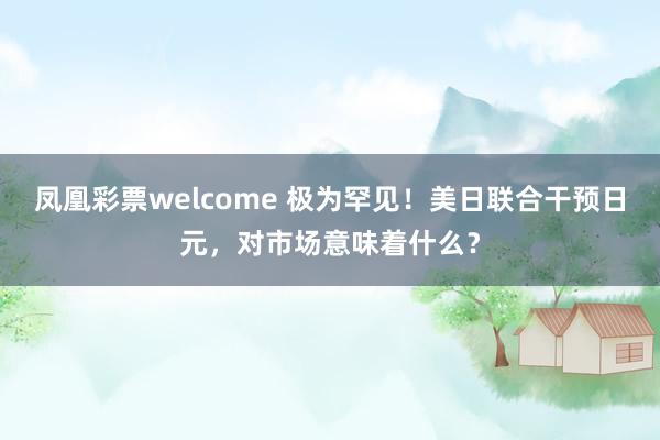 凤凰彩票welcome 极为罕见!美日联合干预日元,对市场意味着什么?