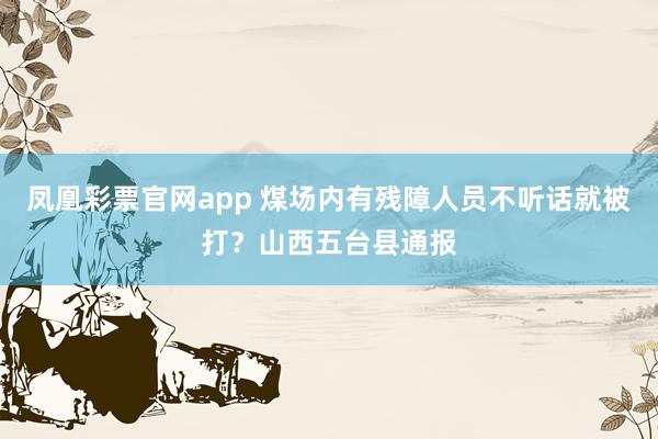 凤凰彩票官网app 煤场内有残障人员不听话就被打？山西五台县通报