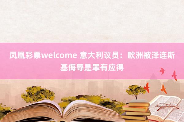 凤凰彩票welcome 意大利议员：欧洲被泽连斯基侮辱是罪有应得