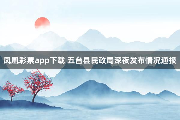 凤凰彩票app下载 五台县民政局深夜发布情况通报