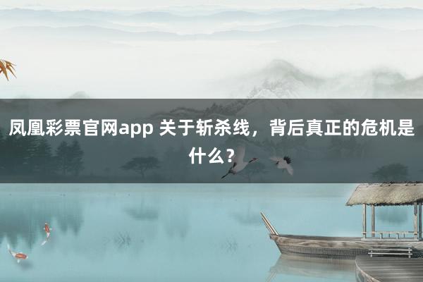 凤凰彩票官网app 关于斩杀线,背后真正的危机是什么?