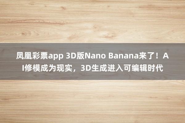 凤凰彩票app 3D版Nano Banana来了！AI修模成为现实，3D生成进入可编辑时代