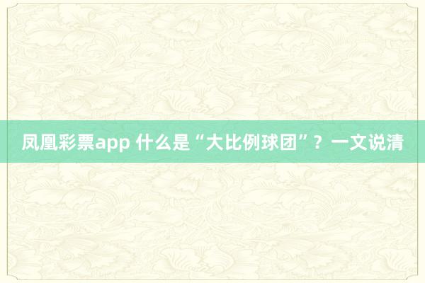 凤凰彩票app 什么是“大比例球团”?一文说清