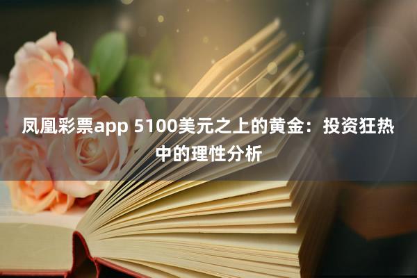 凤凰彩票app 5100美元之上的黄金:投资狂热中的理性分析