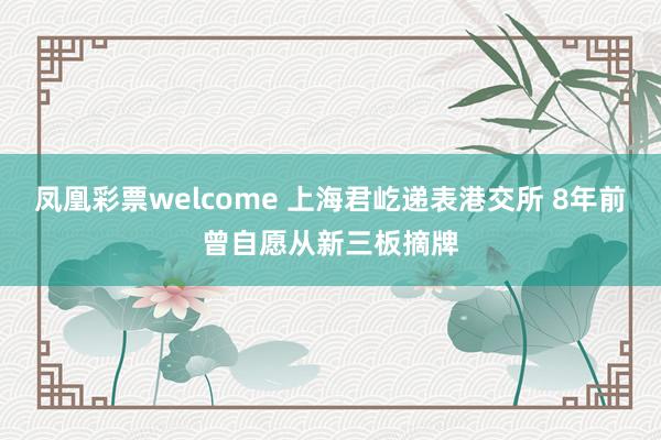 凤凰彩票welcome 上海君屹递表港交所 8年前曾自愿从新三板摘牌