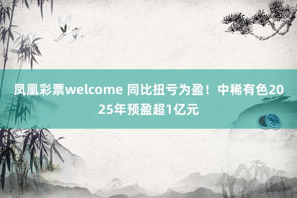 凤凰彩票welcome 同比扭亏为盈！中稀有色2025年预盈超1亿元