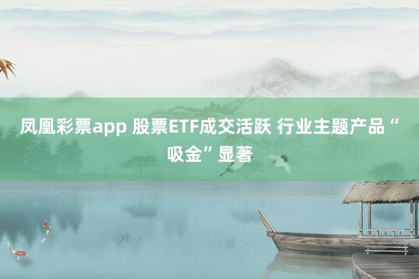 凤凰彩票app 股票ETF成交活跃 行业主题产品“吸金”显著