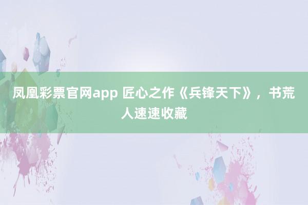 凤凰彩票官网app 匠心之作《兵锋天下》,书荒人速速收藏