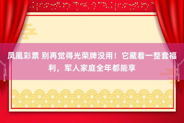 凤凰彩票 别再觉得光荣牌没用!它藏着一整套福利,军人家庭全年都能享