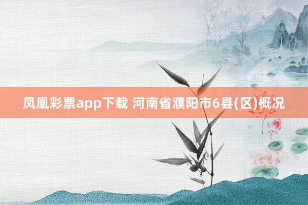 凤凰彩票app下载 河南省濮阳市6县(区)概况