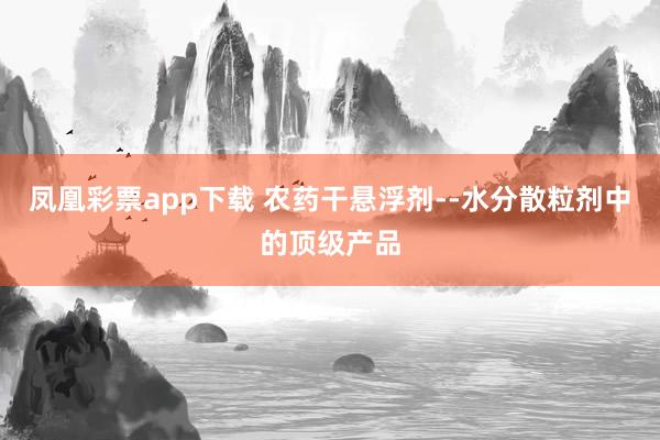 凤凰彩票app下载 农药干悬浮剂--水分散粒剂中的顶级产品