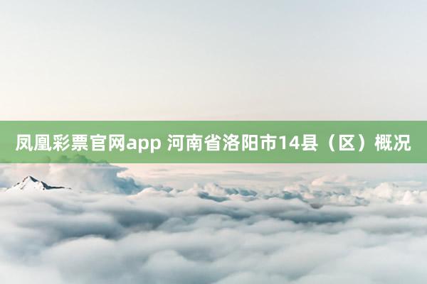 凤凰彩票官网app 河南省洛阳市14县（区）概况