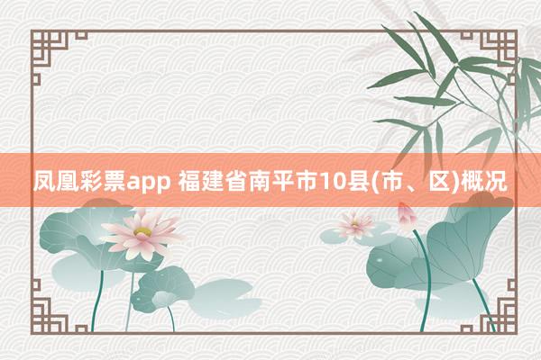 凤凰彩票app 福建省南平市10县(市、区)概况