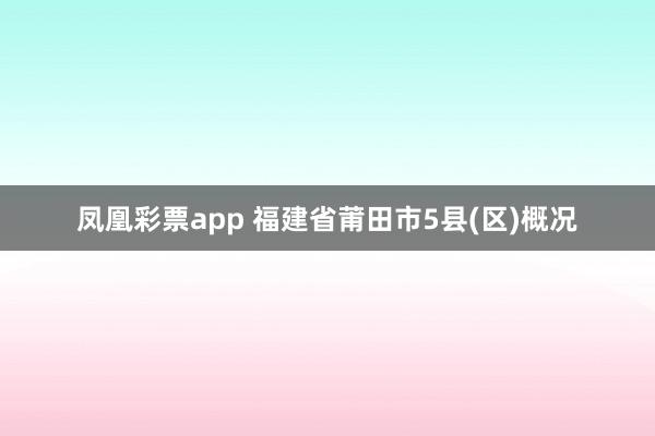 凤凰彩票app 福建省莆田市5县(区)概况