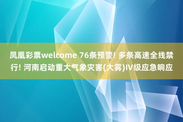 凤凰彩票welcome 76条预警! 多条高速全线禁行! 河南启动重大气象灾害(大雾)Ⅳ级应急响应
