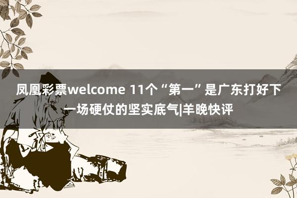 凤凰彩票welcome 11个“第一”是广东打好下一场硬仗的坚实底气|羊晚快评