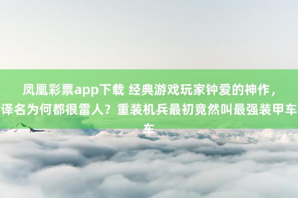 凤凰彩票app下载 经典游戏玩家钟爱的神作,译名为何都很雷人?重装机兵最初竟然叫最强装甲车