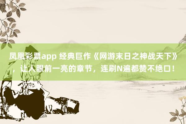 凤凰彩票app 经典巨作《网游末日之神战天下》，让人眼前一亮的章节，连刷N遍都赞不绝口！