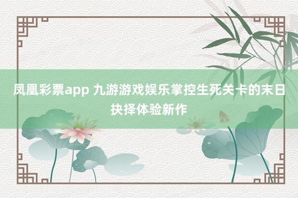 凤凰彩票app 九游游戏娱乐掌控生死关卡的末日抉择体验新作