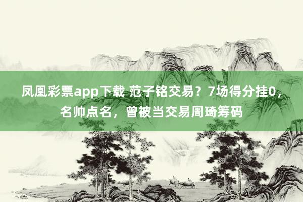凤凰彩票app下载 范子铭交易？7场得分挂0，名帅点名，曾被当交易周琦筹码