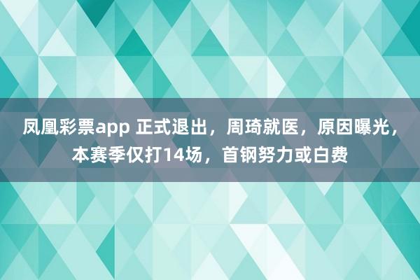 凤凰彩票app 正式退出,周琦就医,原因曝光,本赛季仅打14场,首钢努力或白费