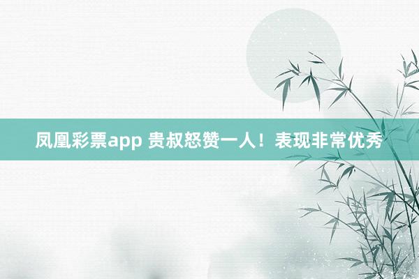 凤凰彩票app 贵叔怒赞一人!表现非常优秀